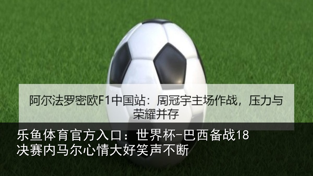 乐鱼体育官方入口：世界杯-巴西备战18决赛内相关情况不断