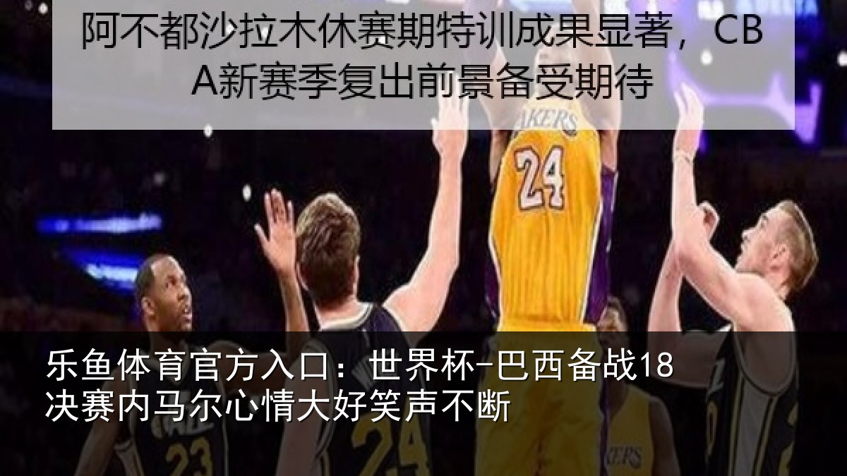 乐鱼体育官方入口:世界杯-巴西备战18决赛内马尔心情大好笑声不断