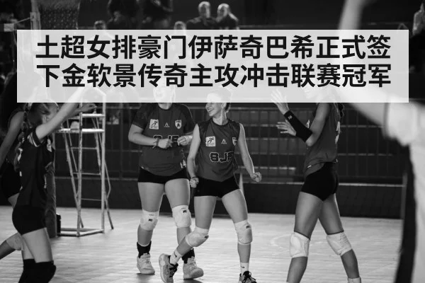 土超女排豪门伊萨奇巴希正式签下金软景传奇主攻冲击联赛冠军