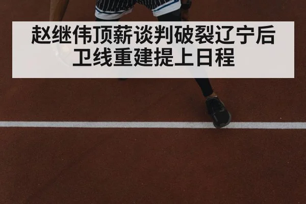 赵继伟顶薪谈判破裂辽宁后卫线重建提上日程