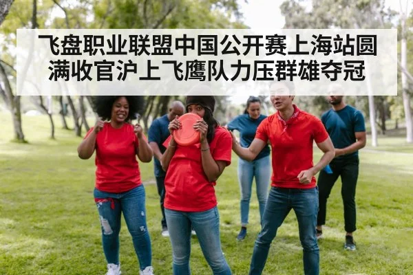 飞盘职业联盟中国公开赛上海站圆满收官沪上飞鹰队力压群雄夺冠