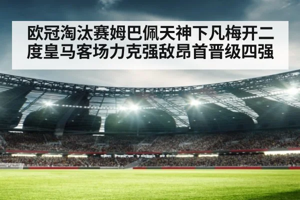 欧冠淘汰赛姆巴佩天神下凡梅开二度皇马客场力克强敌昂首晋级四强