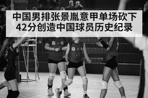 中国男排张景胤意甲单场砍下42分创造中国球员历史纪录