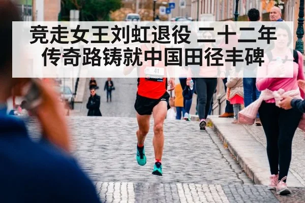 竞走女王刘虹退役 二十二年传奇路铸就中国田径丰碑
