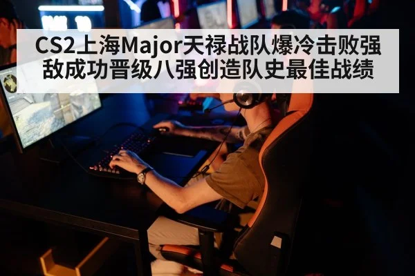 CS2上海Major天禄战队爆冷击败强敌成功晋级八强创造队史最佳战绩