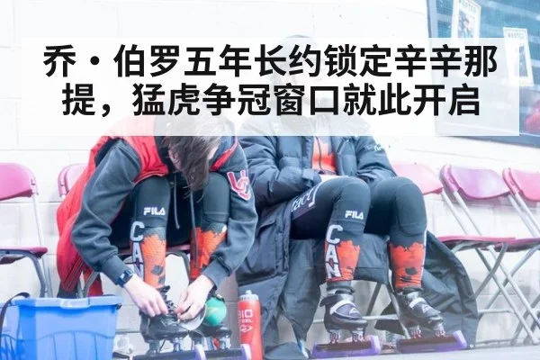 乔·伯罗五年长约锁定辛辛那提,猛虎争冠窗口就此开启